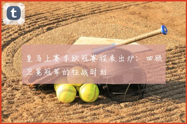 皇马上赛季欧冠赛程表出炉：回顾卫冕冠军的征战时刻