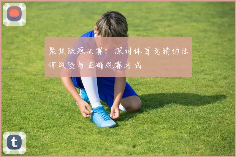 聚焦欧冠决赛：探讨体育竞猜的法律风险与正确观赛方式