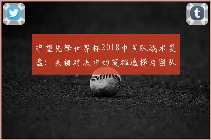 守望先锋世界杯2018中国队战术复盘：关键对决中的英雄选择与团队协作