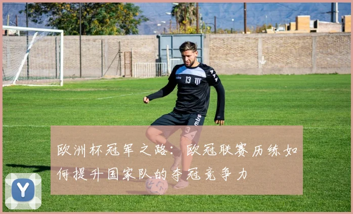 欧洲杯冠军之路：欧冠联赛历练如何提升国家队的夺冠竞争力