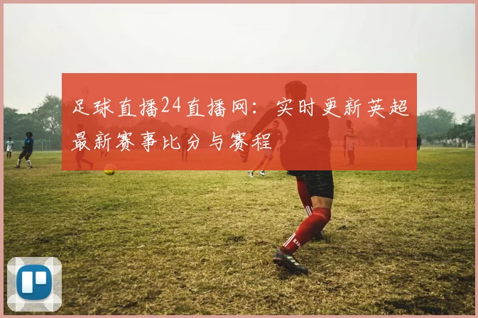 足球直播24直播网：实时更新英超最新赛事比分与赛程