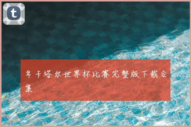 年卡塔尔世界杯比赛完整版下载合集