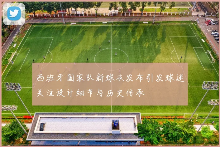 西班牙国家队新球衣发布引发球迷关注设计细节与历史传承