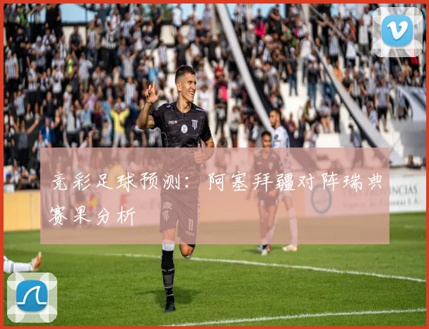 竞彩足球预测：阿塞拜疆对阵瑞典赛果分析