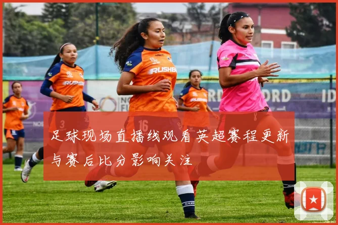 足球现场直播线观看英超赛程更新与赛后比分影响关注