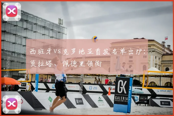 西班牙vs克罗地亚首发名单出炉：莫拉塔、佩德里领衔