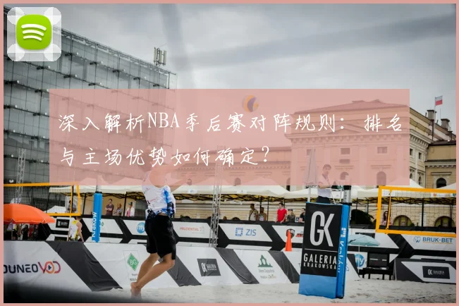 深入解析NBA季后赛对阵规则：排名与主场优势如何确定？