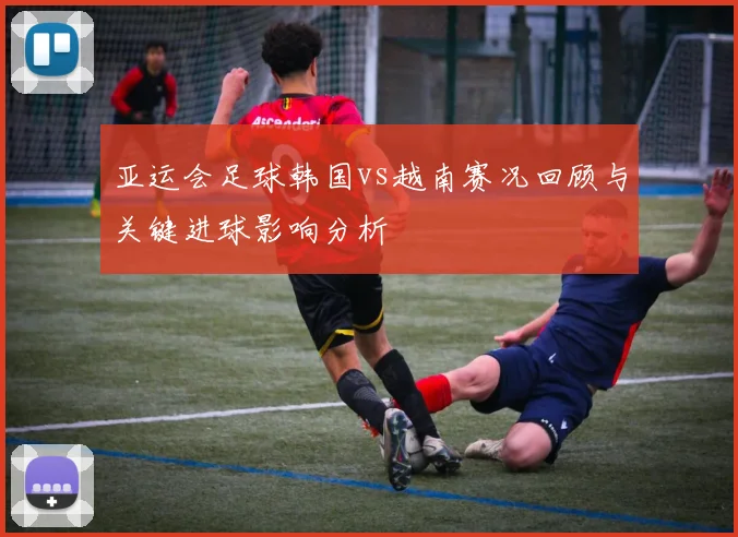 亚运会足球韩国vs越南赛况回顾与关键进球影响分析