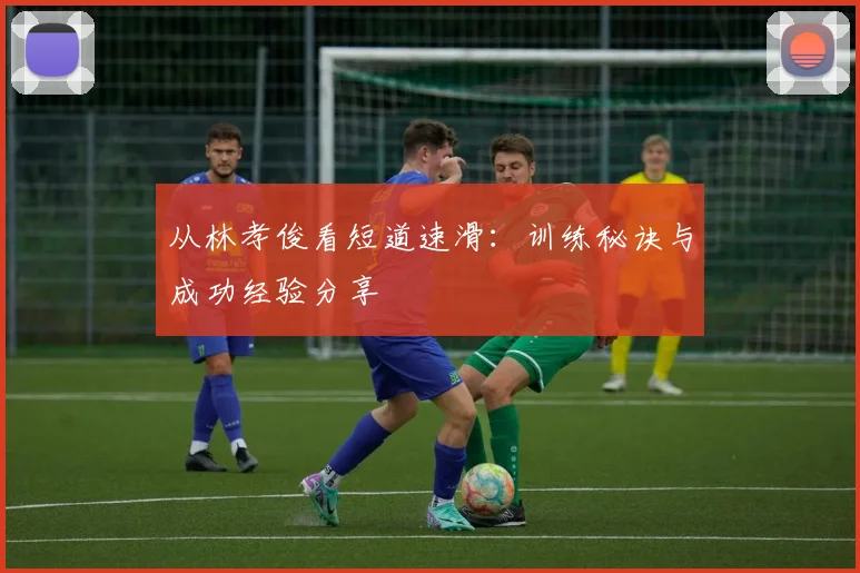 从林孝俊看短道速滑：训练秘诀与成功经验分享