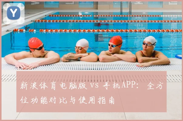 新浪体育电脑版 vs 手机APP：全方位功能对比与使用指南