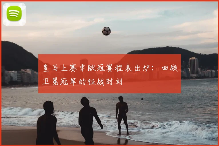 皇马上赛季欧冠赛程表出炉：回顾卫冕冠军的征战时刻