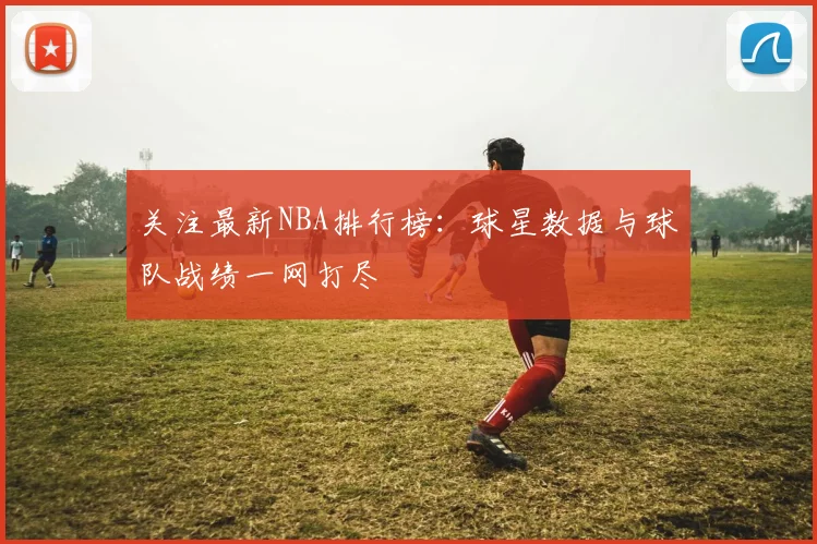 关注最新NBA排行榜：球星数据与球队战绩一网打尽
