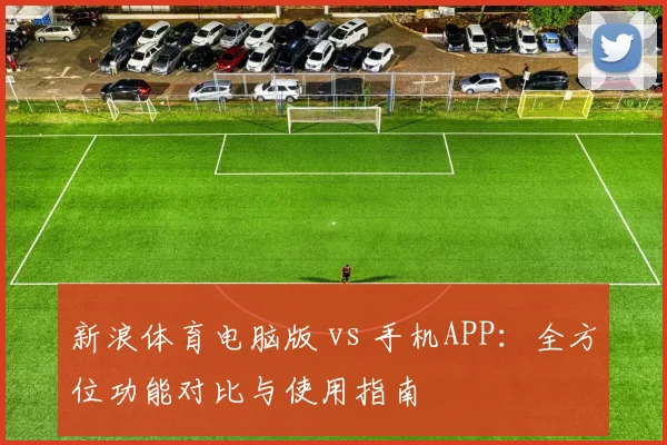 新浪体育电脑版 vs 手机APP：全方位功能对比与使用指南