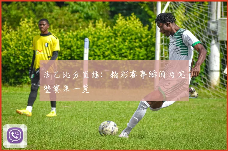 法乙比分直播：精彩赛事瞬间与完整赛果一览