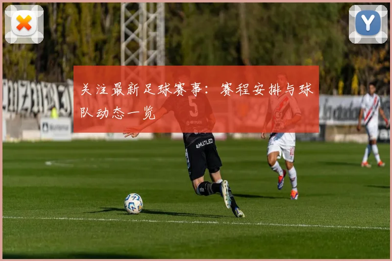 关注最新足球赛事：赛程安排与球队动态一览