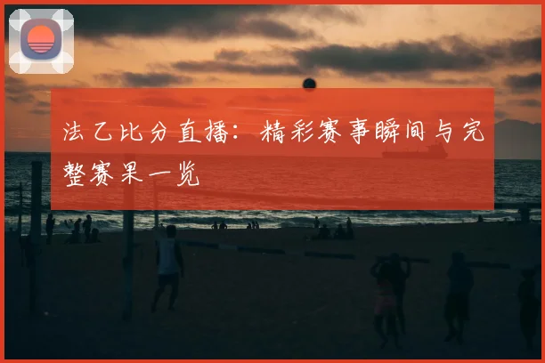 法乙比分直播：精彩赛事瞬间与完整赛果一览