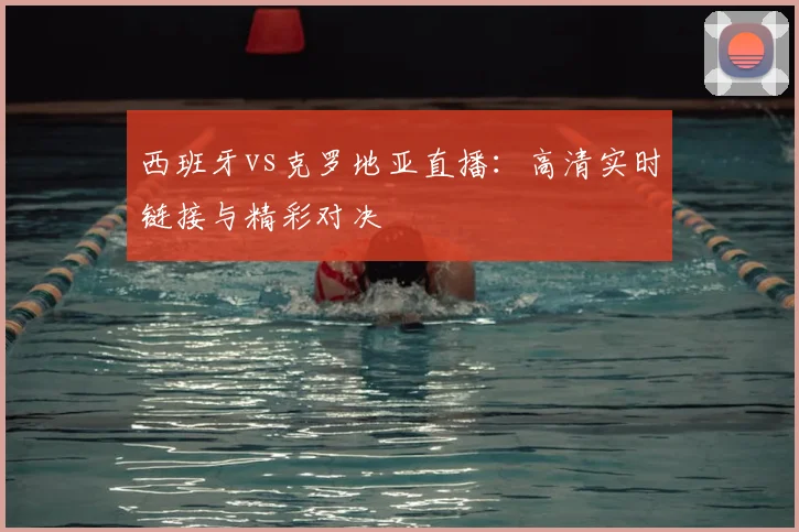 西班牙vs克罗地亚直播：高清实时链接与精彩对决