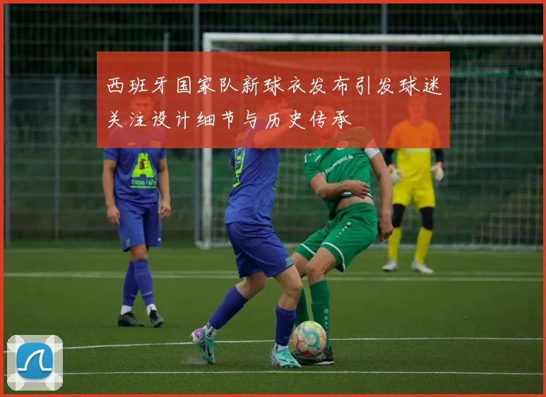 西班牙国家队新球衣发布引发球迷关注设计细节与历史传承