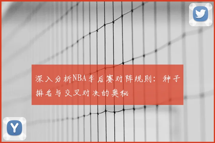 深入分析NBA季后赛对阵规则：种子排名与交叉对决的奥秘
