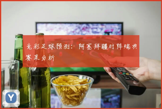竞彩足球预测：阿塞拜疆对阵瑞典赛果分析
