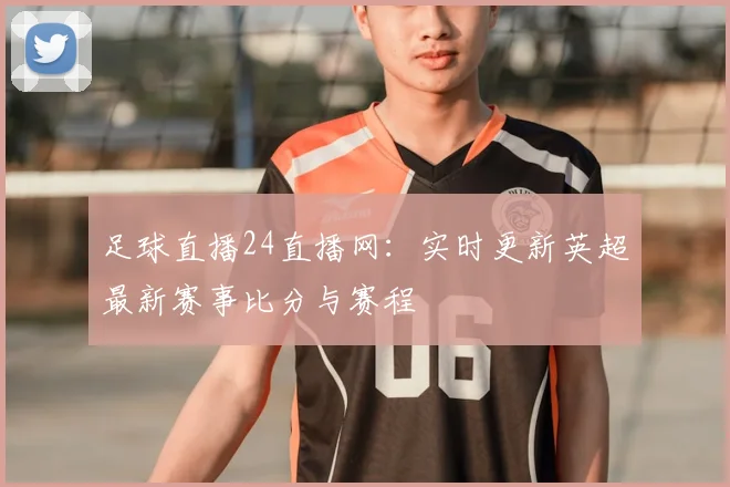 足球直播24直播网：实时更新英超最新赛事比分与赛程