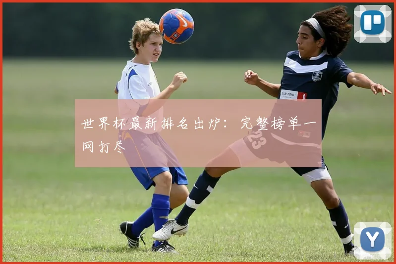 世界杯最新排名出炉:完整榜单一网打尽