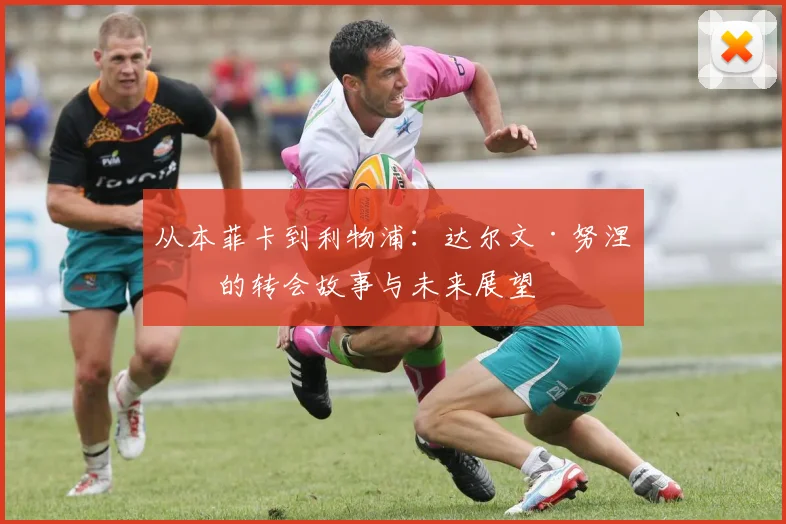从本菲卡到利物浦：达尔文·努涅斯的转会故事与未来展望